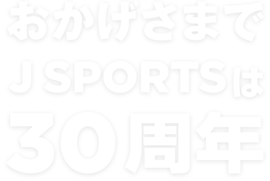 おかげさまで J SPORTS は 30周年
