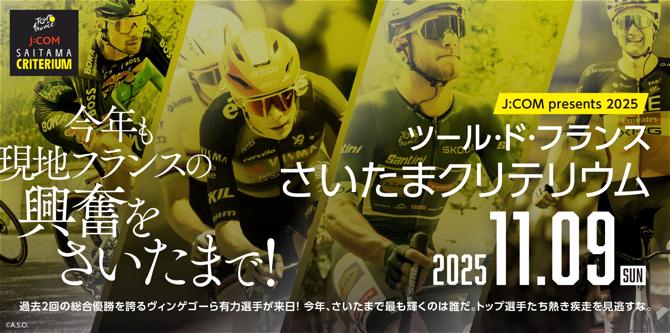今年も現地フランスの興奮をさいたまで！J:COM presents 2025 ツール・ド・フランスさいたまクリテリウム 過去2回の総合優勝を誇るヴィンゲゴーら有力選手が来日！今年、さいたまで最も輝くのは誰だ。トップ選手たち熱き疾走を見逃すな。2025.11.9