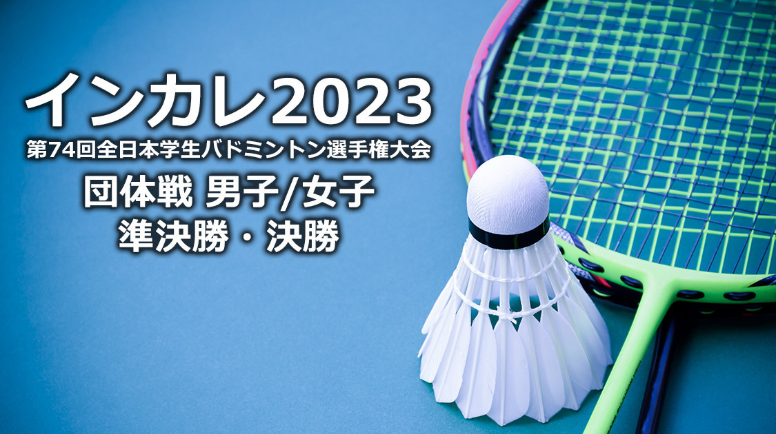 インカレ2023 全日本学生バドミントン選手権大会 男子/女子 準決勝＆決勝