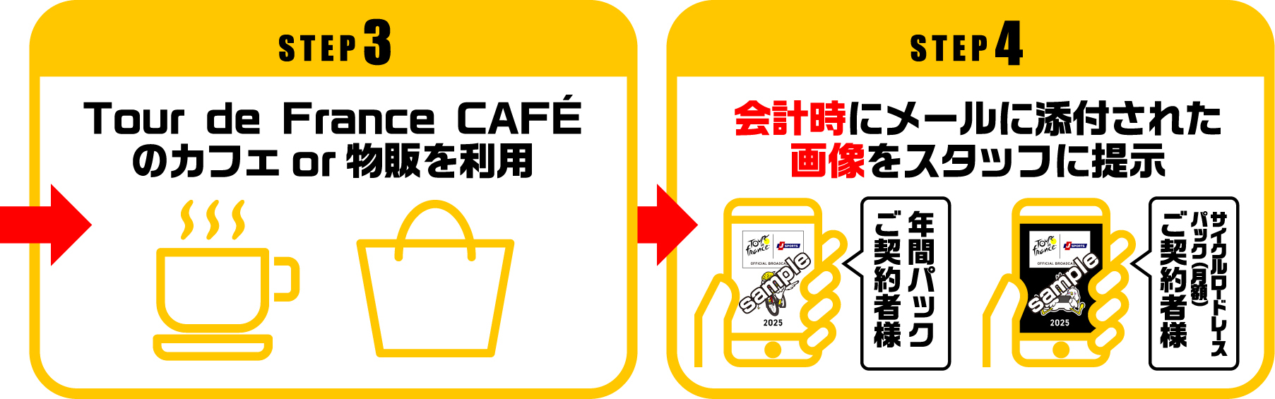 グッズの受け取り方 STEP3 Tour de FranceCAFÉのカフェor物販を利用 ～ STEP4 会計時にメールに添付された画像をスタッフに提示