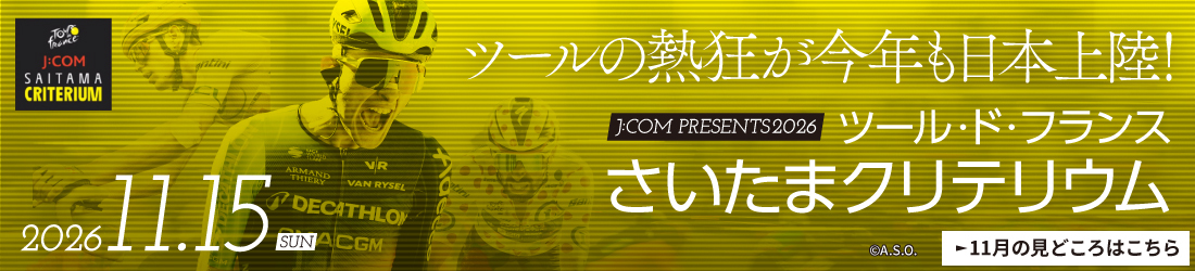 ツールの熱狂が今年も日本上陸！J:COM presents 2026 ツール・ド・フランスさいたまクリテリウム 2026.11.15 SUN 11月の見どころはこちらから