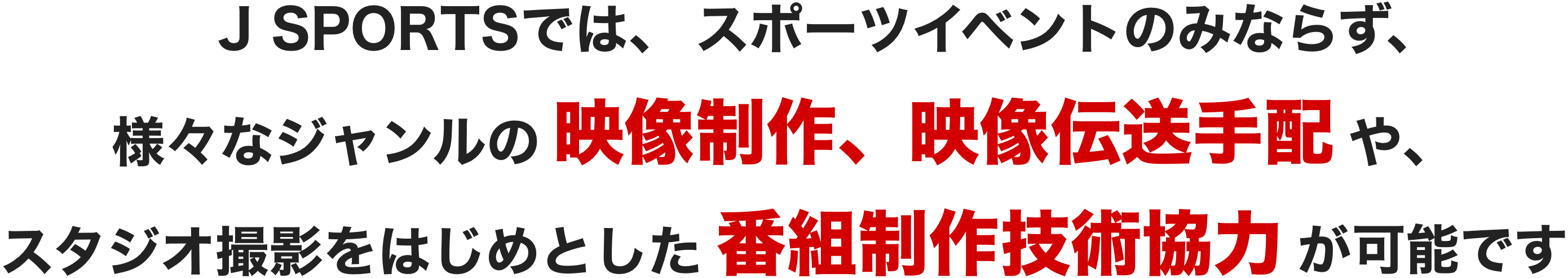 J SPORTSではスポーツイベントのみならず、様々なジャンルの映像制作、映像伝送手配や、スタジオ撮影をはじめとした番組制作技術協力が可能です