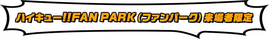 ハイキュー!!FANPARK（ファンパーク）来場者限定